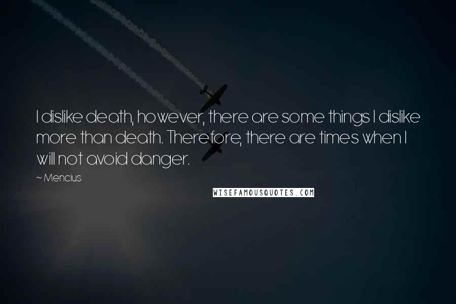 Mencius Quotes: I dislike death, however, there are some things I dislike more than death. Therefore, there are times when I will not avoid danger.