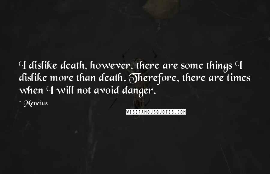 Mencius Quotes: I dislike death, however, there are some things I dislike more than death. Therefore, there are times when I will not avoid danger.