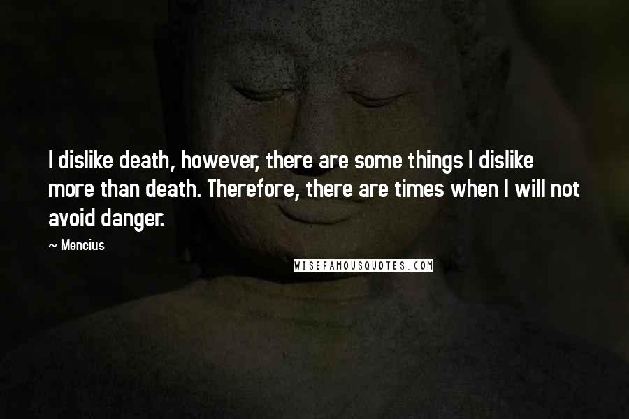 Mencius Quotes: I dislike death, however, there are some things I dislike more than death. Therefore, there are times when I will not avoid danger.