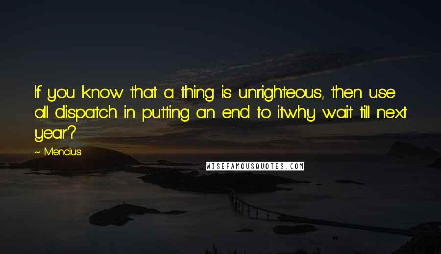 Mencius Quotes: If you know that a thing is unrighteous, then use all dispatch in putting an end to itwhy wait till next year?