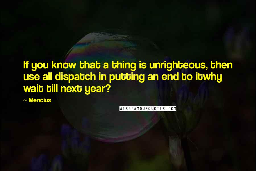 Mencius Quotes: If you know that a thing is unrighteous, then use all dispatch in putting an end to itwhy wait till next year?