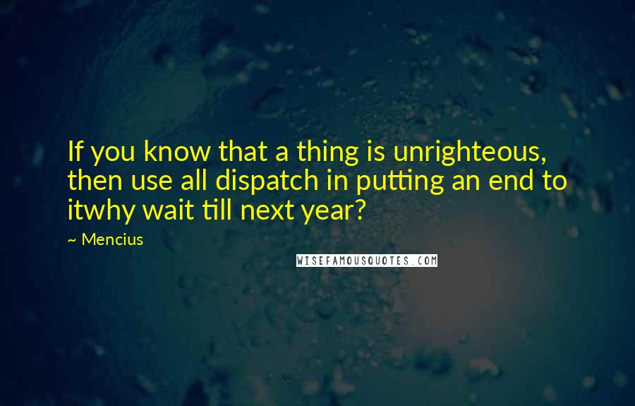 Mencius Quotes: If you know that a thing is unrighteous, then use all dispatch in putting an end to itwhy wait till next year?