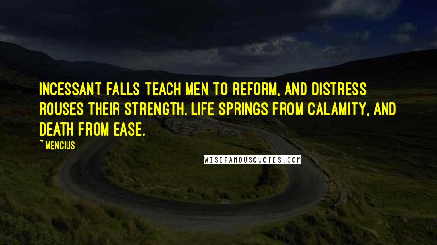 Mencius Quotes: Incessant falls teach men to reform, and distress rouses their strength. Life springs from calamity, and death from ease.