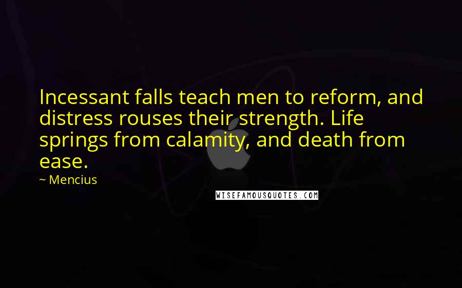 Mencius Quotes: Incessant falls teach men to reform, and distress rouses their strength. Life springs from calamity, and death from ease.