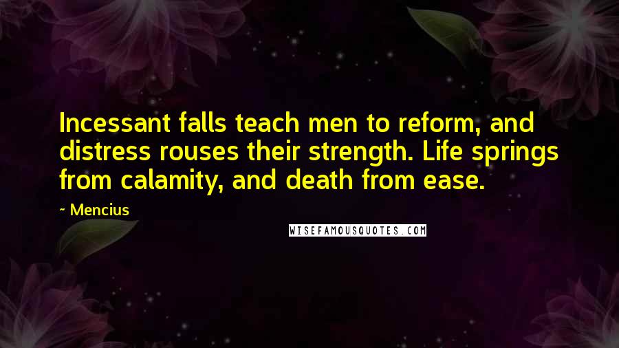 Mencius Quotes: Incessant falls teach men to reform, and distress rouses their strength. Life springs from calamity, and death from ease.