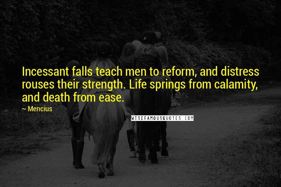 Mencius Quotes: Incessant falls teach men to reform, and distress rouses their strength. Life springs from calamity, and death from ease.