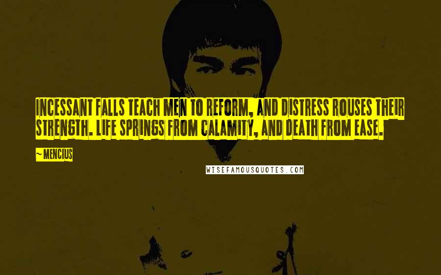 Mencius Quotes: Incessant falls teach men to reform, and distress rouses their strength. Life springs from calamity, and death from ease.