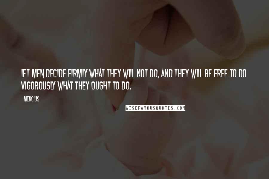 Mencius Quotes: Let men decide firmly what they will not do, and they will be free to do vigorously what they ought to do.