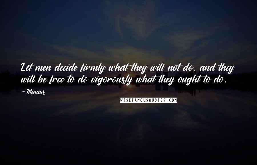 Mencius Quotes: Let men decide firmly what they will not do, and they will be free to do vigorously what they ought to do.