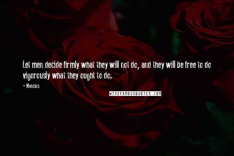 Mencius Quotes: Let men decide firmly what they will not do, and they will be free to do vigorously what they ought to do.