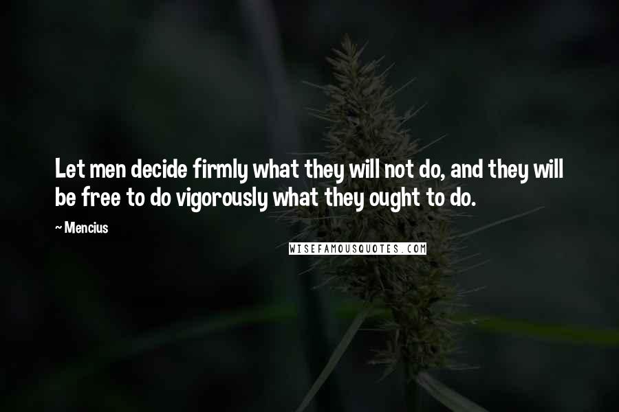 Mencius Quotes: Let men decide firmly what they will not do, and they will be free to do vigorously what they ought to do.