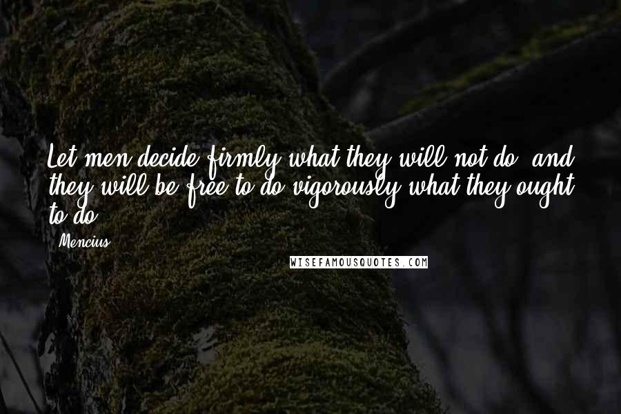 Mencius Quotes: Let men decide firmly what they will not do, and they will be free to do vigorously what they ought to do.