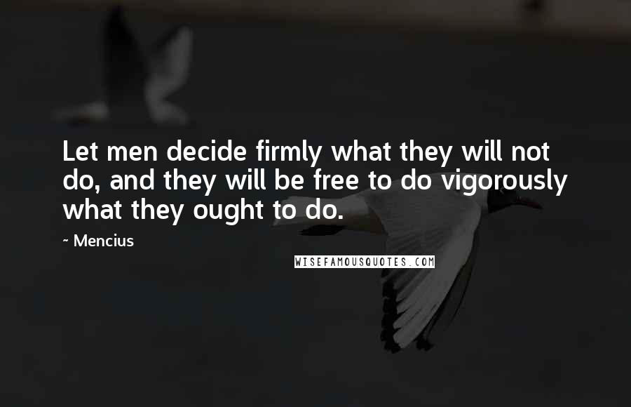 Mencius Quotes: Let men decide firmly what they will not do, and they will be free to do vigorously what they ought to do.