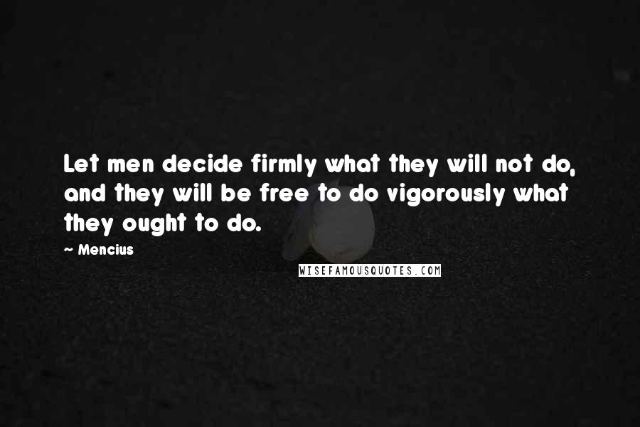 Mencius Quotes: Let men decide firmly what they will not do, and they will be free to do vigorously what they ought to do.