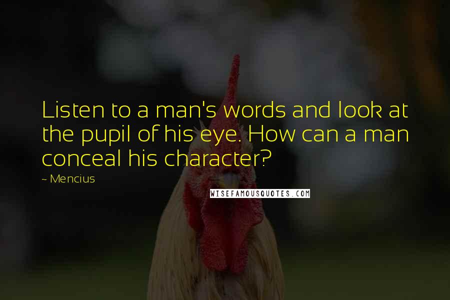 Mencius Quotes: Listen to a man's words and look at the pupil of his eye. How can a man conceal his character?