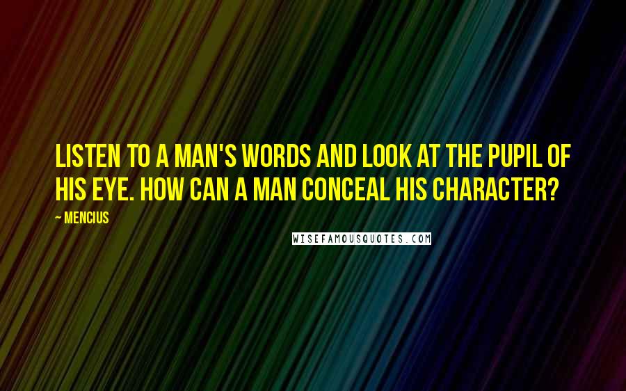 Mencius Quotes: Listen to a man's words and look at the pupil of his eye. How can a man conceal his character?