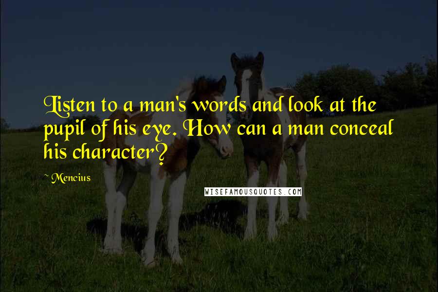 Mencius Quotes: Listen to a man's words and look at the pupil of his eye. How can a man conceal his character?
