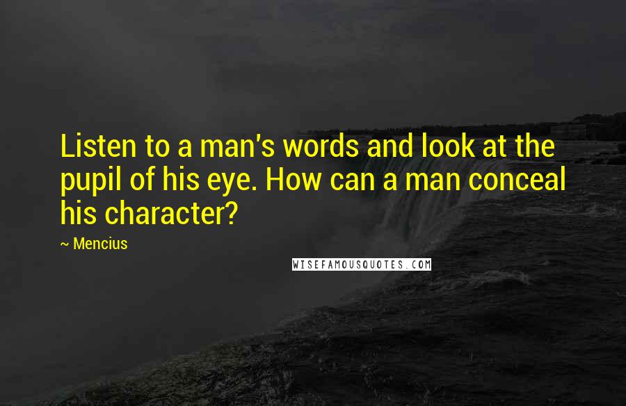 Mencius Quotes: Listen to a man's words and look at the pupil of his eye. How can a man conceal his character?