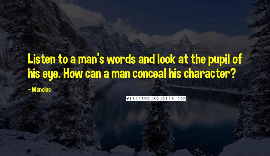 Mencius Quotes: Listen to a man's words and look at the pupil of his eye. How can a man conceal his character?