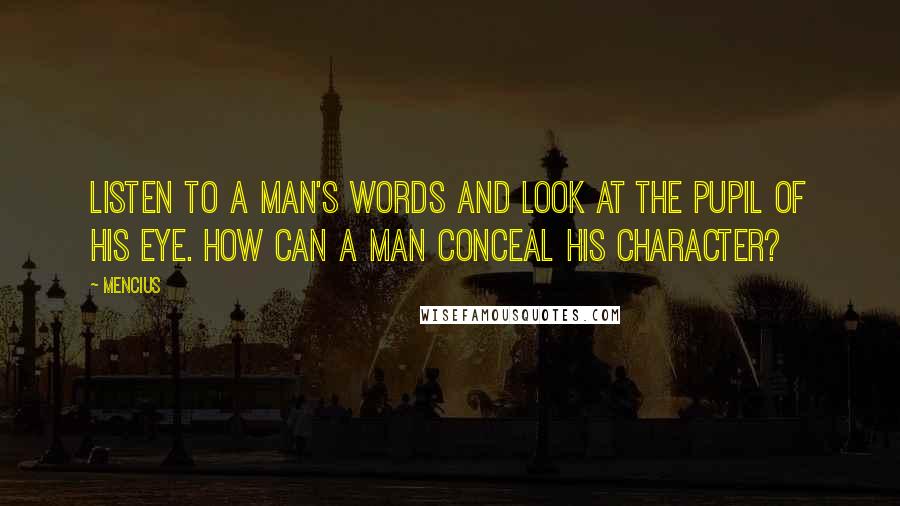 Mencius Quotes: Listen to a man's words and look at the pupil of his eye. How can a man conceal his character?