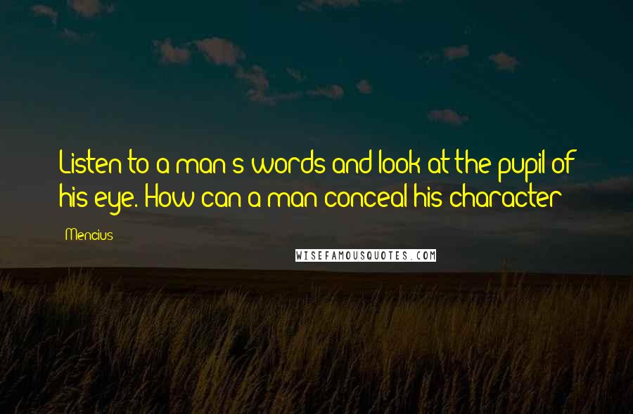 Mencius Quotes: Listen to a man's words and look at the pupil of his eye. How can a man conceal his character?