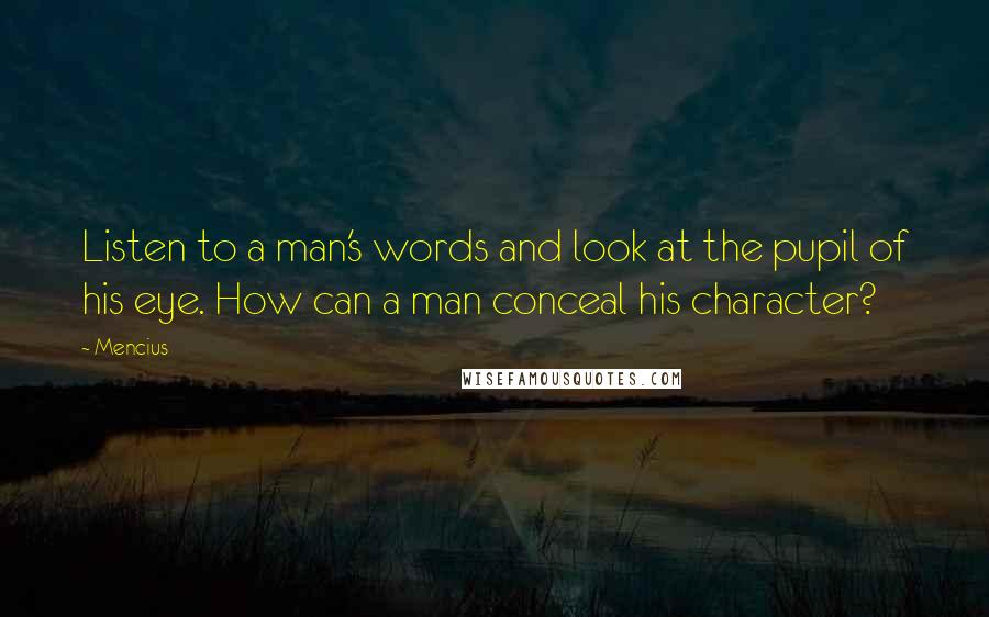 Mencius Quotes: Listen to a man's words and look at the pupil of his eye. How can a man conceal his character?