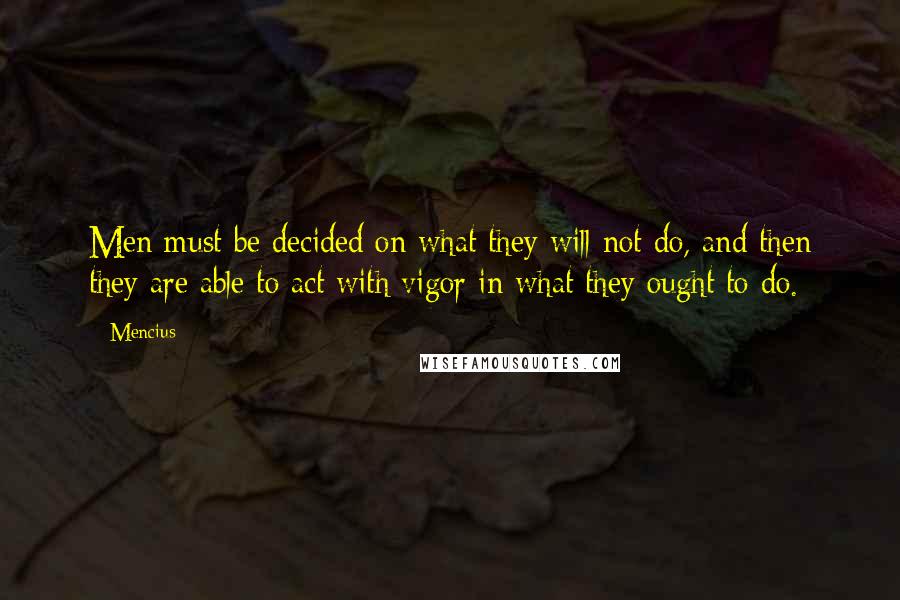 Mencius Quotes: Men must be decided on what they will not do, and then they are able to act with vigor in what they ought to do.