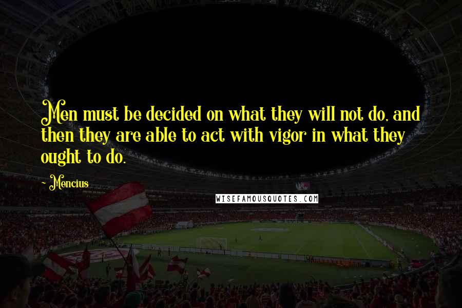 Mencius Quotes: Men must be decided on what they will not do, and then they are able to act with vigor in what they ought to do.