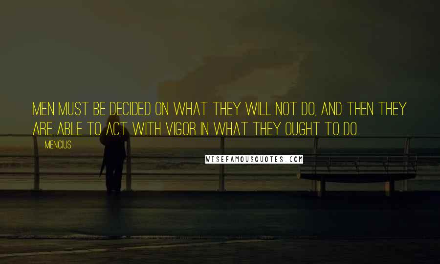 Mencius Quotes: Men must be decided on what they will not do, and then they are able to act with vigor in what they ought to do.