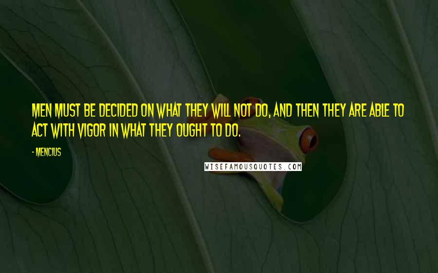 Mencius Quotes: Men must be decided on what they will not do, and then they are able to act with vigor in what they ought to do.