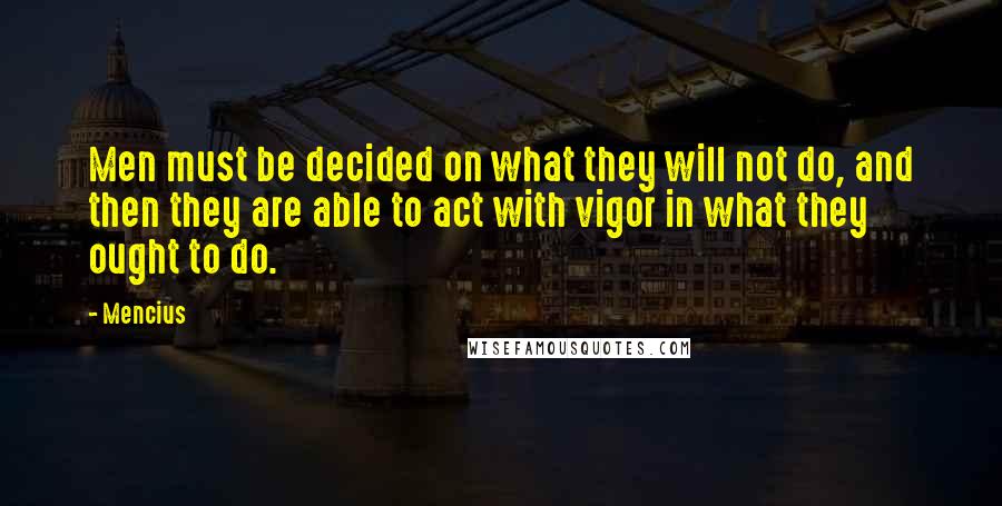 Mencius Quotes: Men must be decided on what they will not do, and then they are able to act with vigor in what they ought to do.