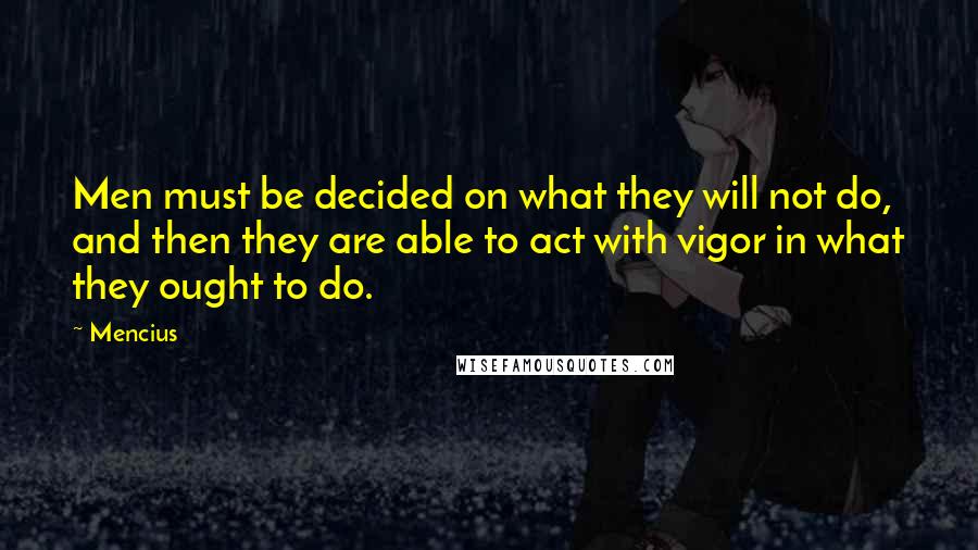 Mencius Quotes: Men must be decided on what they will not do, and then they are able to act with vigor in what they ought to do.