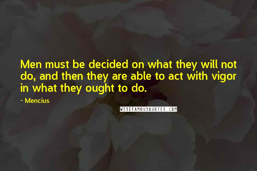 Mencius Quotes: Men must be decided on what they will not do, and then they are able to act with vigor in what they ought to do.