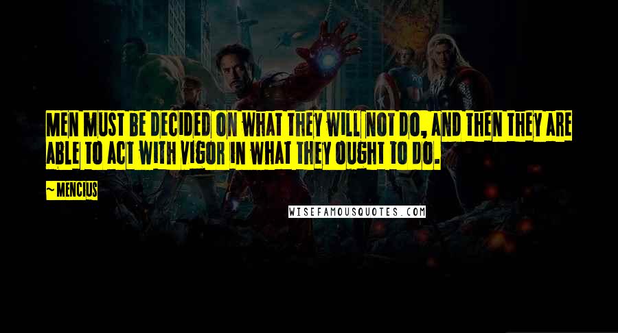 Mencius Quotes: Men must be decided on what they will not do, and then they are able to act with vigor in what they ought to do.