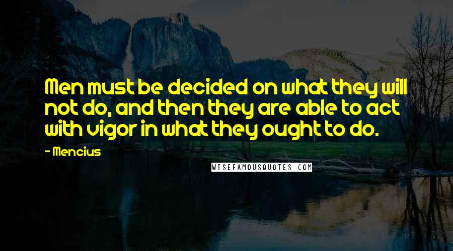 Mencius Quotes: Men must be decided on what they will not do, and then they are able to act with vigor in what they ought to do.