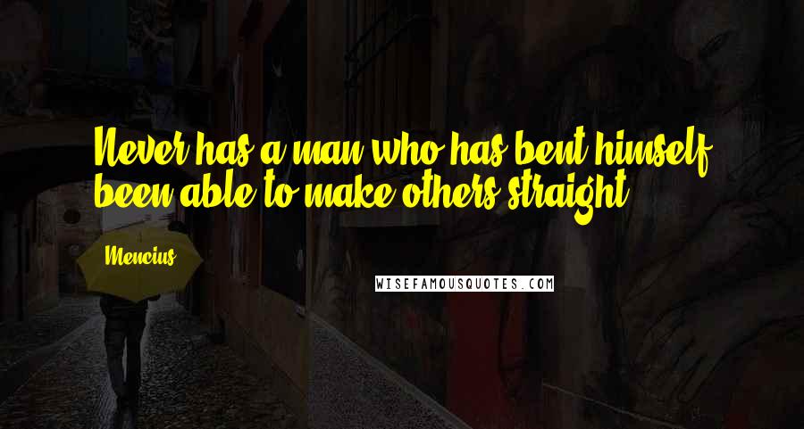 Mencius Quotes: Never has a man who has bent himself been able to make others straight.