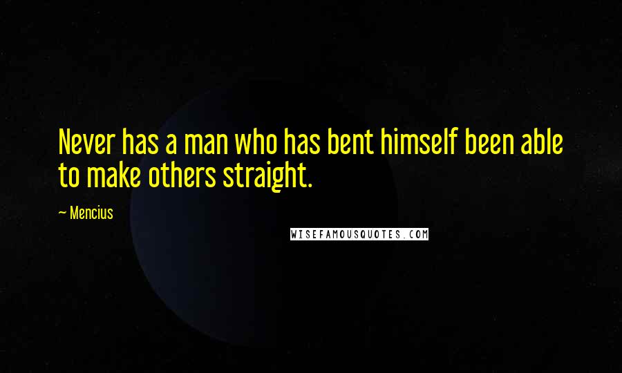 Mencius Quotes: Never has a man who has bent himself been able to make others straight.