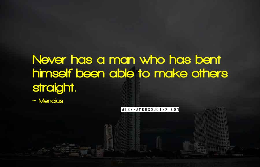 Mencius Quotes: Never has a man who has bent himself been able to make others straight.