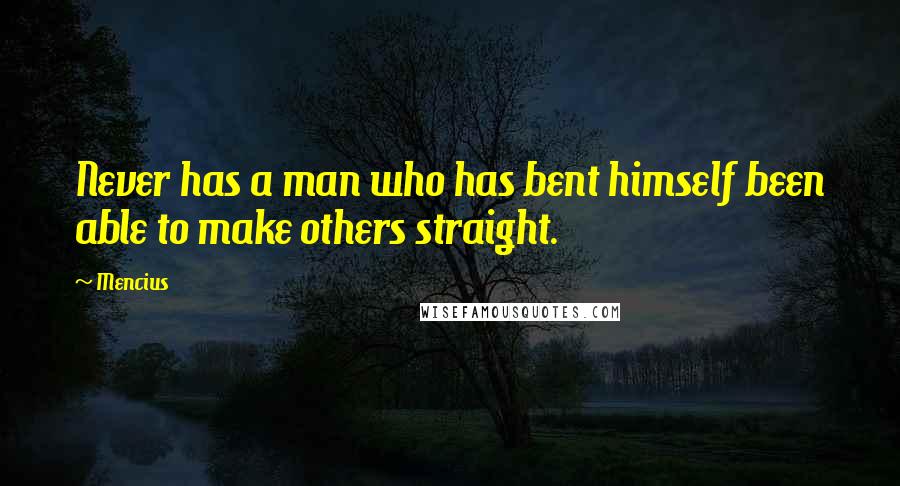 Mencius Quotes: Never has a man who has bent himself been able to make others straight.