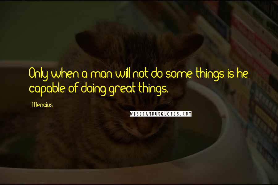 Mencius Quotes: Only when a man will not do some things is he capable of doing great things.