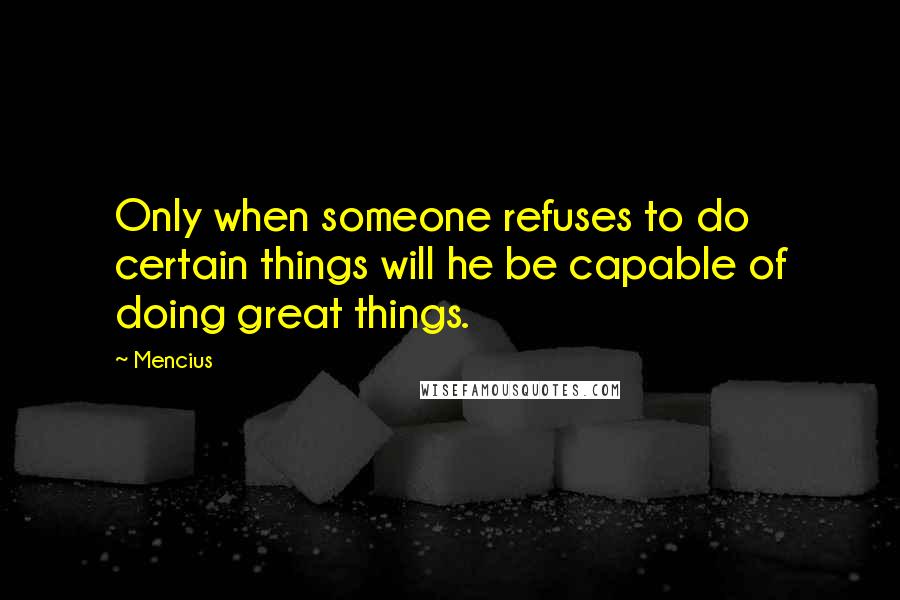 Mencius Quotes: Only when someone refuses to do certain things will he be capable of doing great things.