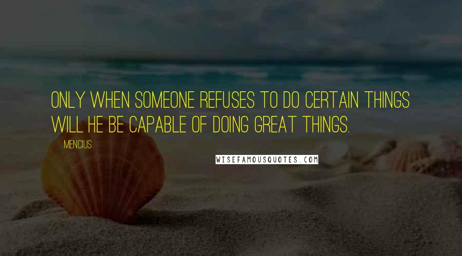 Mencius Quotes: Only when someone refuses to do certain things will he be capable of doing great things.