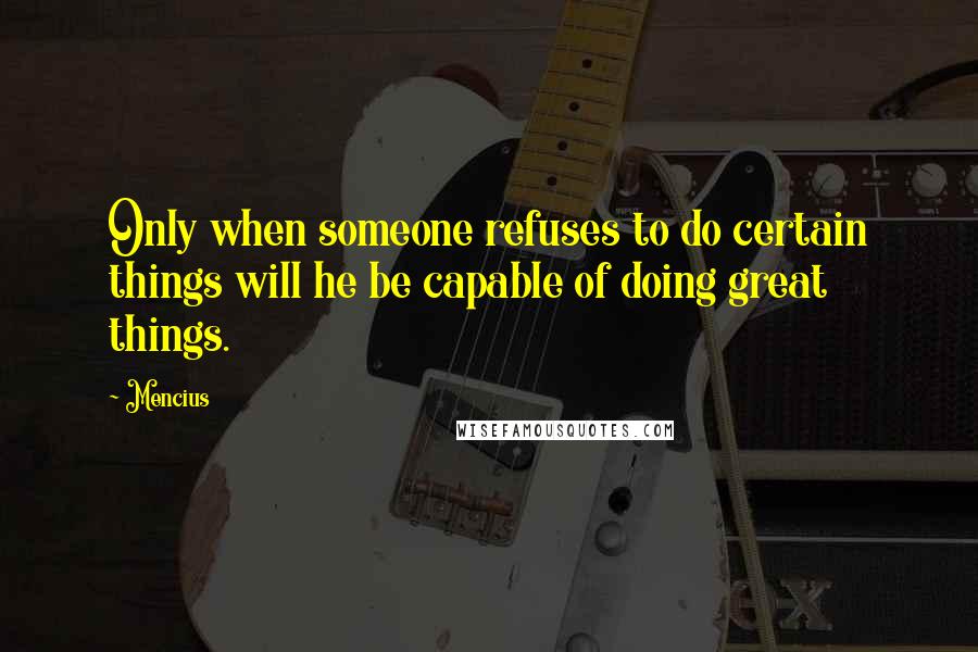 Mencius Quotes: Only when someone refuses to do certain things will he be capable of doing great things.