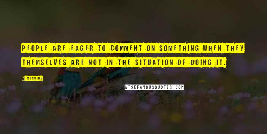 Mencius Quotes: People are eager to comment on something when they themselves are not in the situation of doing it.