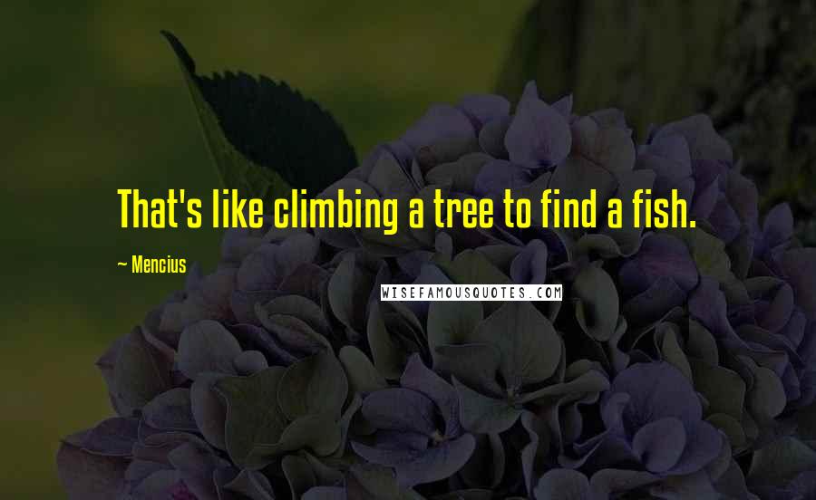 Mencius Quotes: That's like climbing a tree to find a fish.