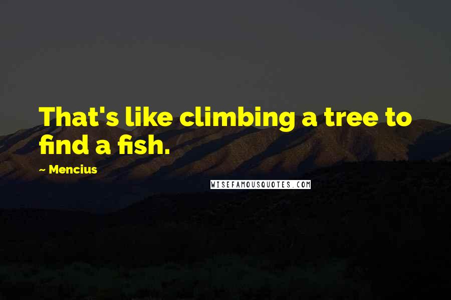 Mencius Quotes: That's like climbing a tree to find a fish.