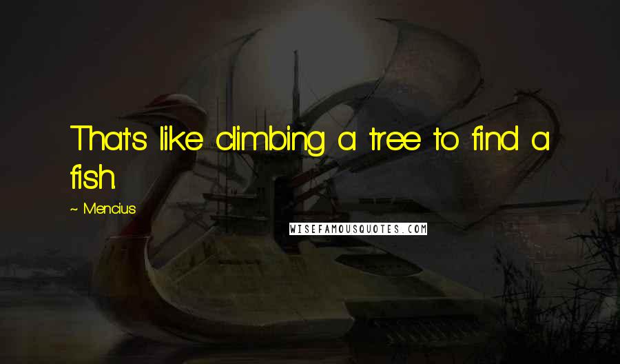 Mencius Quotes: That's like climbing a tree to find a fish.