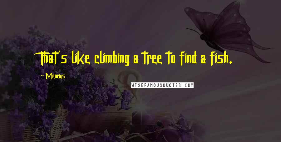 Mencius Quotes: That's like climbing a tree to find a fish.