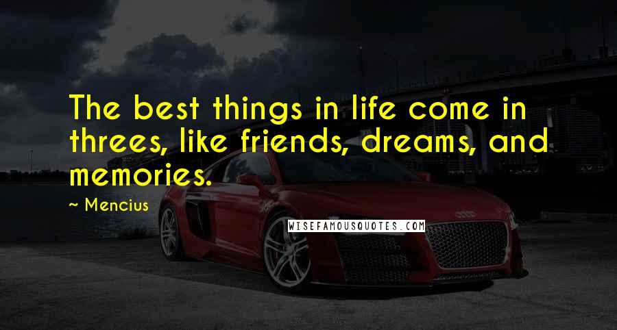 Mencius Quotes: The best things in life come in threes, like friends, dreams, and memories.