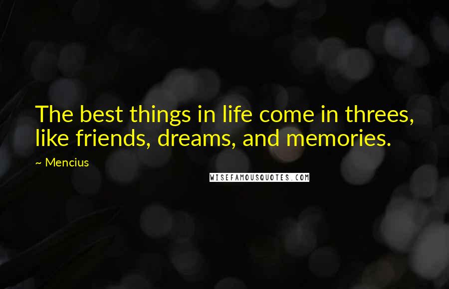 Mencius Quotes: The best things in life come in threes, like friends, dreams, and memories.